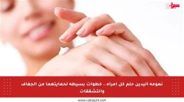 نعومة اليدين حلم كل امرأة.. خطوات بسيطة لحمايتهما من الجفاف والتشققات